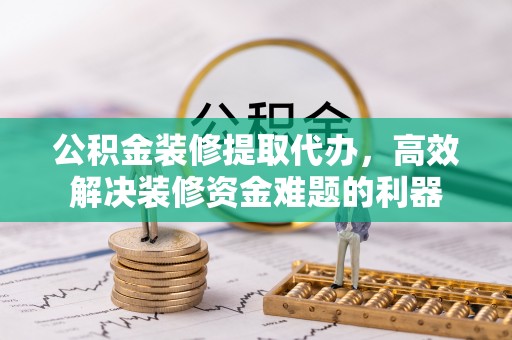 西昌公积金装修提取代办，高效解决装修资金难题的利器