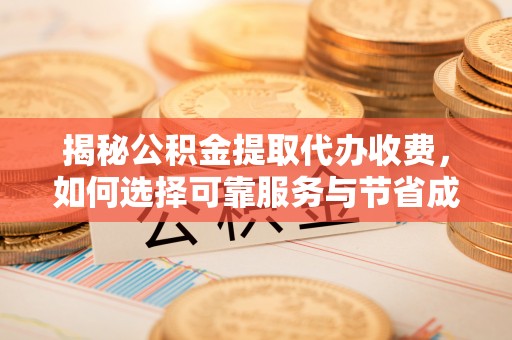 西昌揭秘公积金提取代办收费，如何选择可靠服务与节省成本