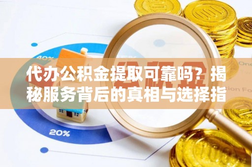 西昌代办公积金提取可靠吗？揭秘服务背后的真相与选择指南