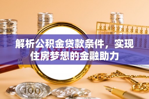 西昌解析公积金贷款条件，实现住房梦想的金融助力