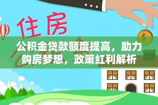 西昌公积金贷款额度提高，助力购房梦想，政策红利解析