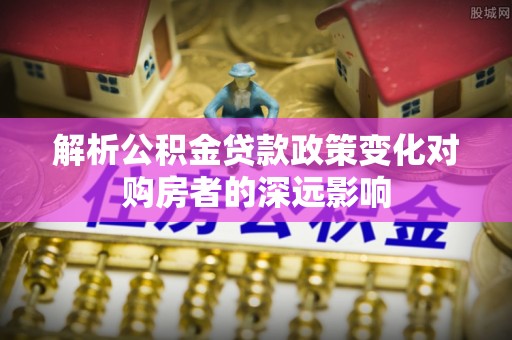 西昌解析公积金贷款政策变化对购房者的深远影响