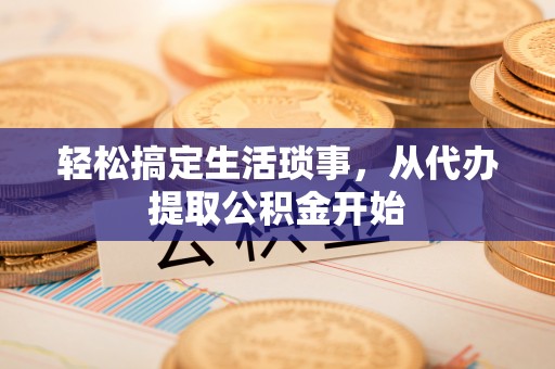 西昌轻松搞定生活琐事，从代办提取公积金开始