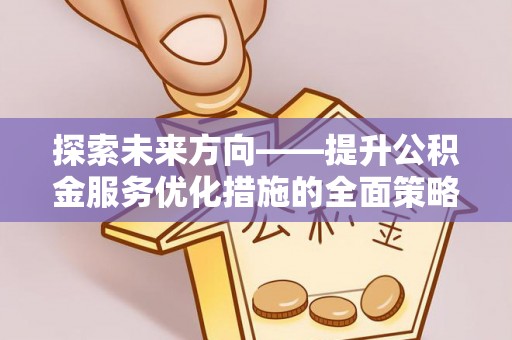 西昌探索未来方向——提升公积金服务优化措施的全面策略