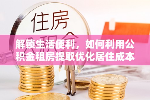 西昌解锁生活便利，如何利用公积金租房提取优化居住成本