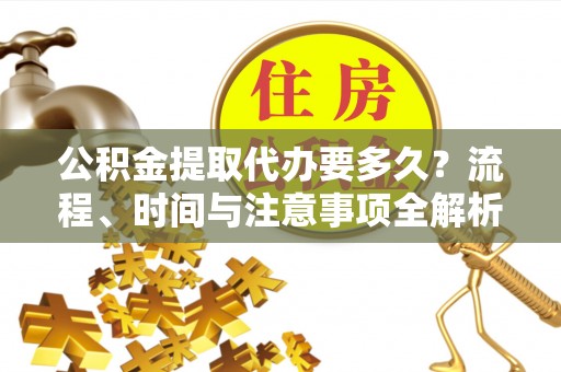 西昌公积金提取代办要多久？流程、时间与注意事项全解析