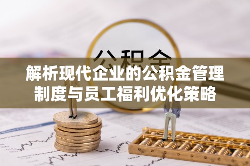 西昌解析现代企业的公积金管理制度与员工福利优化策略
