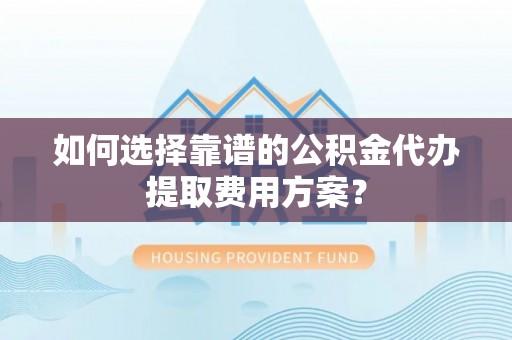 西昌如何选择靠谱的公积金代办提取费用方案？