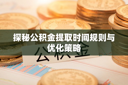 西昌探秘公积金提取时间规则与优化策略