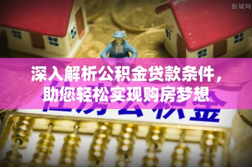西昌深入解析公积金贷款条件，助您轻松实现购房梦想