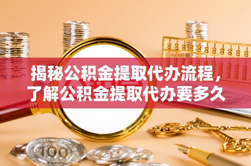 西昌揭秘公积金提取代办流程，了解公积金提取代办要多久不再迷茫