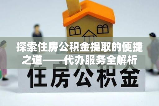 西昌探索住房公积金提取的便捷之道——代办服务全解析