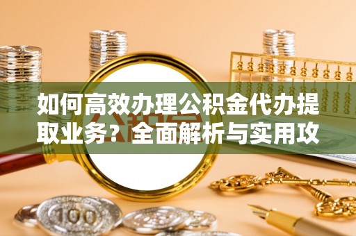 西昌如何高效办理公积金代办提取业务？全面解析与实用攻略