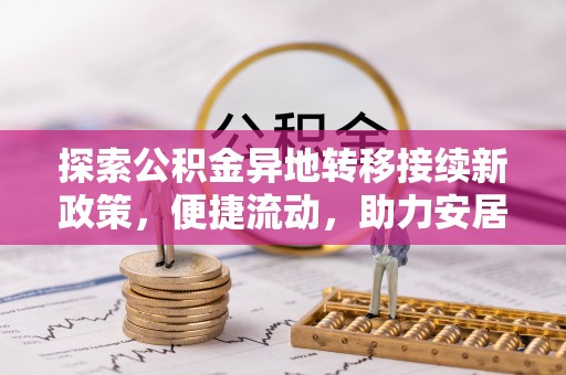 西昌探索公积金异地转移接续新政策，便捷流动，助力安居梦想