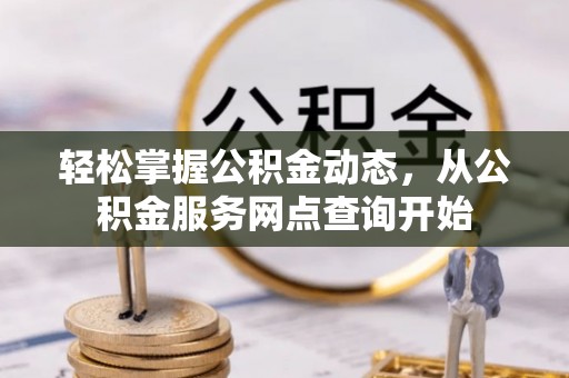西昌轻松掌握公积金动态，从公积金服务网点查询开始