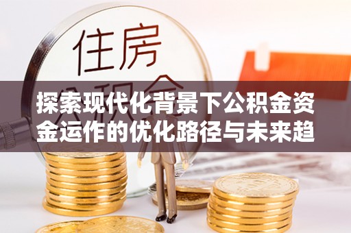 西昌探索现代化背景下公积金资金运作的优化路径与未来趋势