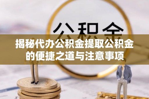 西昌揭秘代办公积金提取公积金的便捷之道与注意事项