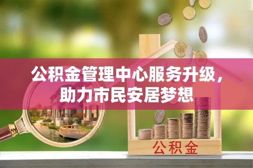西昌公积金管理中心服务升级，助力市民安居梦想
