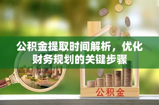 西昌公积金提取时间解析，优化财务规划的关键步骤
