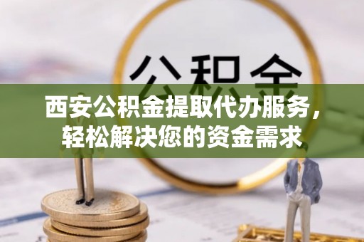 西昌西安公积金提取代办服务，轻松解决您的资金需求