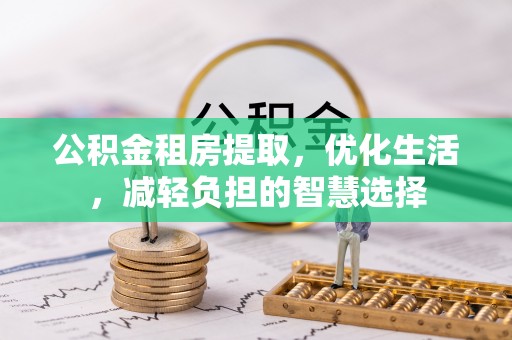 西昌公积金租房提取，优化生活，减轻负担的智慧选择