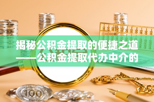 西昌揭秘公积金提取的便捷之道——公积金提取代办中介的专业服务