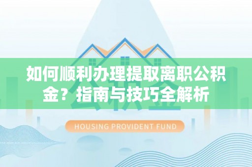 西昌如何顺利办理提取离职公积金？指南与技巧全解析