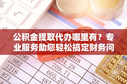 西昌公积金提取代办哪里有？专业服务助您轻松搞定财务问题