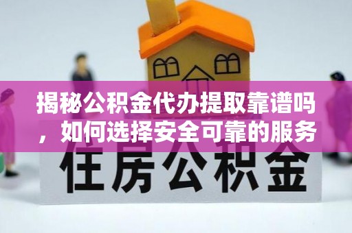 西昌揭秘公积金代办提取靠谱吗，如何选择安全可靠的服务？