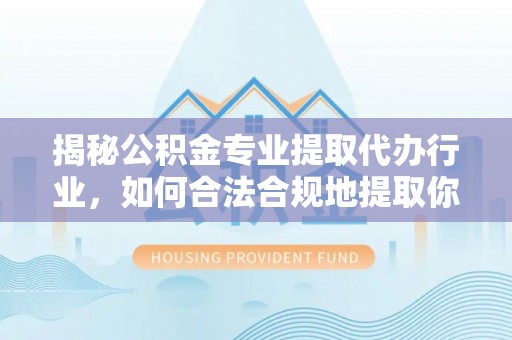 西昌揭秘公积金专业提取代办行业，如何合法合规地提取你的公积金