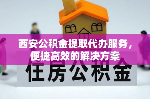 西昌西安公积金提取代办服务，便捷高效的解决方案