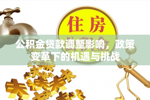 西昌公积金贷款调整影响，政策变革下的机遇与挑战