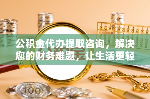 西昌公积金代办提取咨询，解决您的财务难题，让生活更轻松