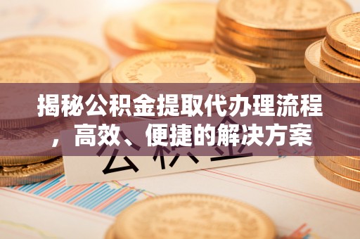 西昌揭秘公积金提取代办理流程，高效、便捷的解决方案
