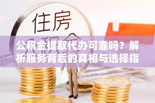 西昌公积金提取代办可靠吗？解析服务背后的真相与选择指南