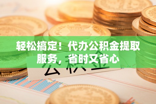 西昌轻松搞定！代办公积金提取服务，省时又省心