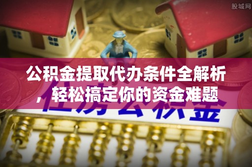 西昌公积金提取代办条件全解析，轻松搞定你的资金难题