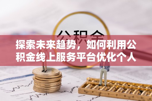 西昌探索未来趋势，如何利用公积金线上服务平台优化个人财务管理