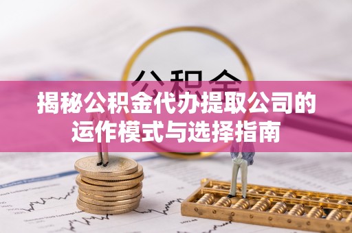 西昌揭秘公积金代办提取公司的运作模式与选择指南