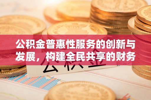 西昌公积金普惠性服务的创新与发展，构建全民共享的财务未来