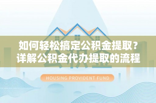 西昌如何轻松搞定公积金提取？详解公积金代办提取的流程与优势