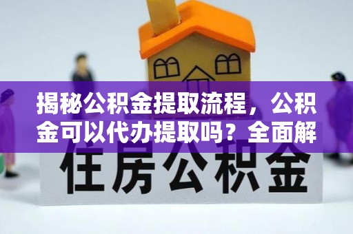 西昌揭秘公积金提取流程，公积金可以代办提取吗？全面解析与实用指南