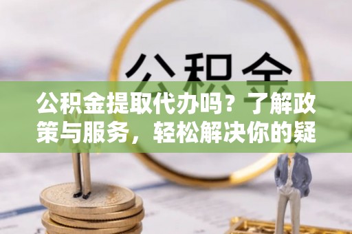 西昌公积金提取代办吗？了解政策与服务，轻松解决你的疑问
