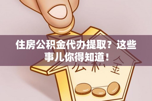 西昌住房公积金代办提取？这些事儿你得知道！
