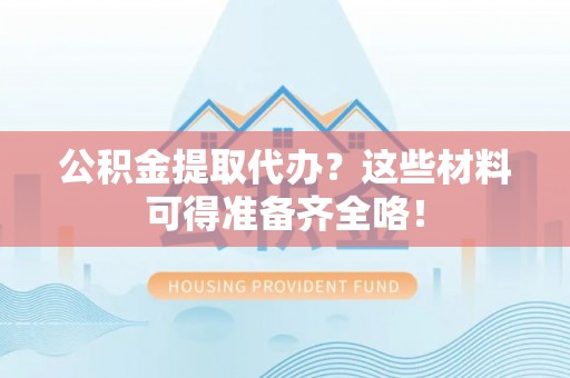 西昌公积金提取代办？这些材料可得准备齐全咯！