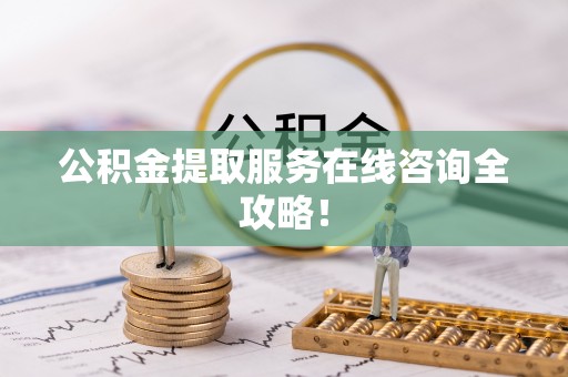 西昌公积金提取服务在线咨询全攻略！