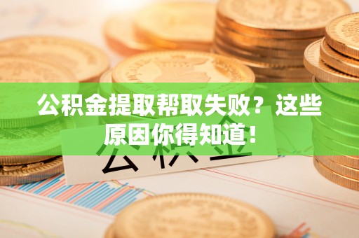 西昌公积金提取帮取失败？这些原因你得知道！