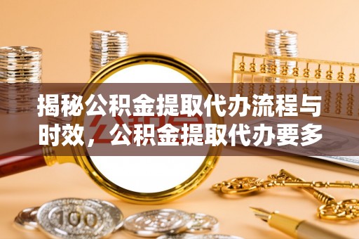 西昌揭秘公积金提取代办流程与时效，公积金提取代办要多久不再神秘