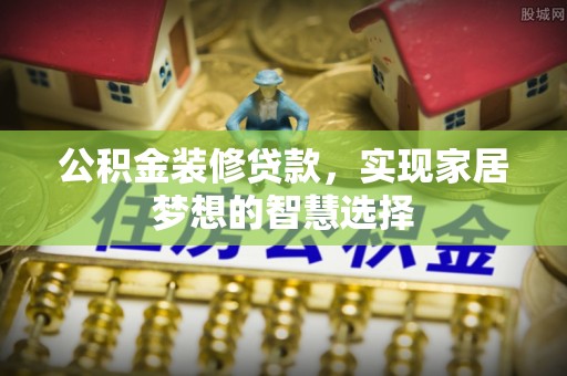西昌公积金装修贷款，实现家居梦想的智慧选择
