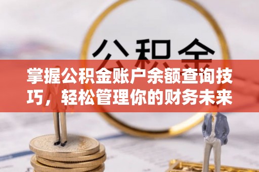 西昌掌握公积金账户余额查询技巧，轻松管理你的财务未来